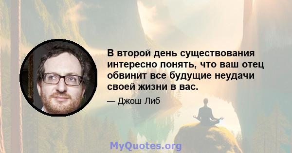 В второй день существования интересно понять, что ваш отец обвинит все будущие неудачи своей жизни в вас.