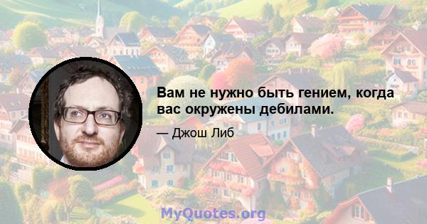 Вам не нужно быть гением, когда вас окружены дебилами.