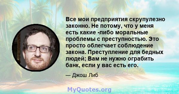 Все мои предприятия скрупулезно законно. Не потому, что у меня есть какие -либо моральные проблемы с преступностью. Это просто облегчает соблюдение закона. Преступление для бедных людей; Вам не нужно ограбить банк, если 