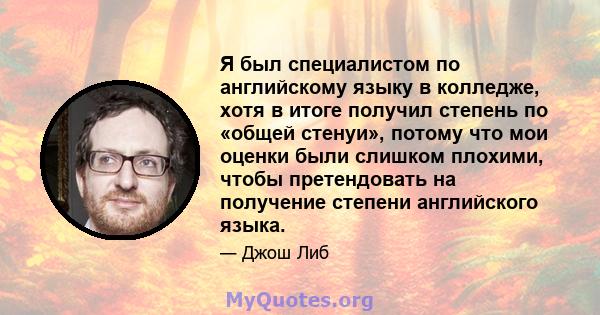 Я был специалистом по английскому языку в колледже, хотя в итоге получил степень по «общей стенуи», потому что мои оценки были слишком плохими, чтобы претендовать на получение степени английского языка.