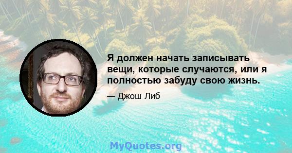 Я должен начать записывать вещи, которые случаются, или я полностью забуду свою жизнь.