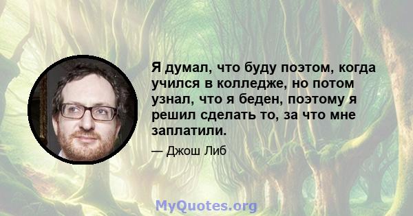 Я думал, что буду поэтом, когда учился в колледже, но потом узнал, что я беден, поэтому я решил сделать то, за что мне заплатили.