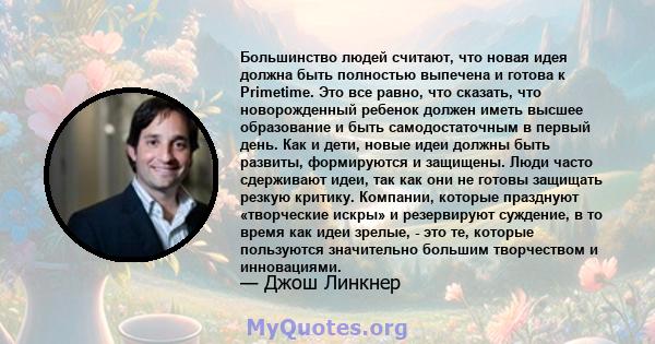 Большинство людей считают, что новая идея должна быть полностью выпечена и готова к Primetime. Это все равно, что сказать, что новорожденный ребенок должен иметь высшее образование и быть самодостаточным в первый день.