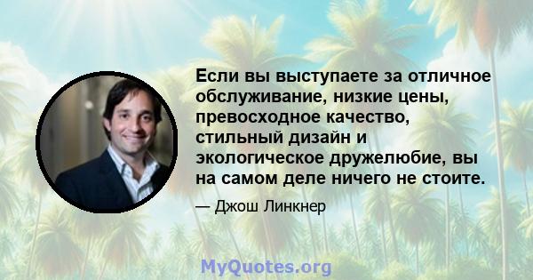 Если вы выступаете за отличное обслуживание, низкие цены, превосходное качество, стильный дизайн и экологическое дружелюбие, вы на самом деле ничего не стоите.