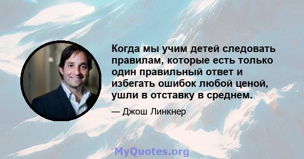 Когда мы учим детей следовать правилам, которые есть только один правильный ответ и избегать ошибок любой ценой, ушли в отставку в среднем.