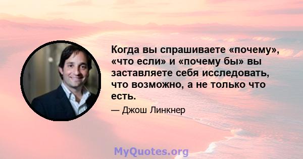 Когда вы спрашиваете «почему», «что если» и «почему бы» вы заставляете себя исследовать, что возможно, а не только что есть.