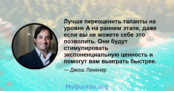 Лучше переоценить таланты на уровне A на раннем этапе, даже если вы не можете себе это позволить. Они будут стимулировать экспоненциальную ценность и помогут вам выиграть быстрее.