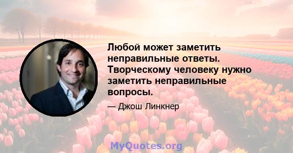 Любой может заметить неправильные ответы. Творческому человеку нужно заметить неправильные вопросы.