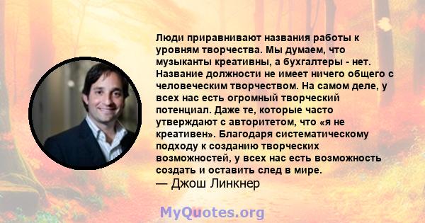 Люди приравнивают названия работы к уровням творчества. Мы думаем, что музыканты креативны, а бухгалтеры - нет. Название должности не имеет ничего общего с человеческим творчеством. На самом деле, у всех нас есть