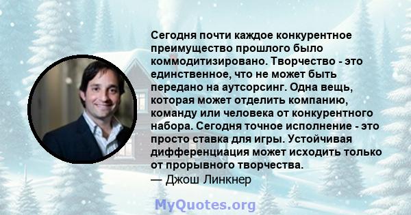 Сегодня почти каждое конкурентное преимущество прошлого было коммодитизировано. Творчество - это единственное, что не может быть передано на аутсорсинг. Одна вещь, которая может отделить компанию, команду или человека