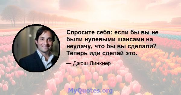 Спросите себя: если бы вы не были нулевыми шансами на неудачу, что бы вы сделали? Теперь иди сделай это.