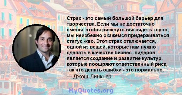 Страх - это самый большой барьер для творчества. Если мы не достаточно смелы, чтобы рискнуть выглядеть глупо, мы неизбежно окажемся придерживаться статус -кво. Этот страх отключается, одной из вещей, которые нам нужно