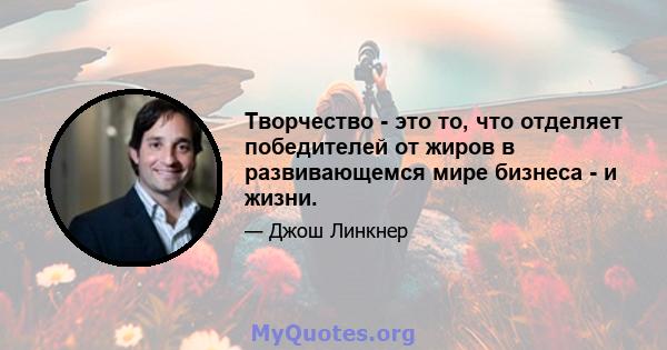 Творчество - это то, что отделяет победителей от жиров в развивающемся мире бизнеса - и жизни.