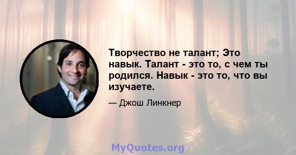 Творчество не талант; Это навык. Талант - это то, с чем ты родился. Навык - это то, что вы изучаете.