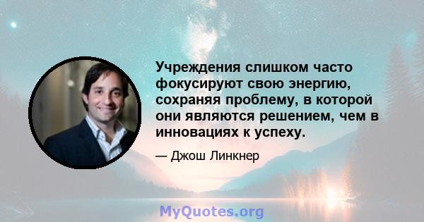 Учреждения слишком часто фокусируют свою энергию, сохраняя проблему, в которой они являются решением, чем в инновациях к успеху.