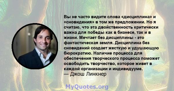 Вы не часто видите слова «дисциплина» и «сновидения» в том же предложении. Но я считаю, что эта двойственность критически важна для победы как в бизнесе, так и в жизни. Мечтает без дисциплины - это фантастическая земля. 