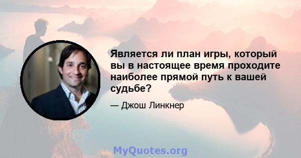 Является ли план игры, который вы в настоящее время проходите наиболее прямой путь к вашей судьбе?