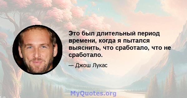 Это был длительный период времени, когда я пытался выяснить, что сработало, что не сработало.