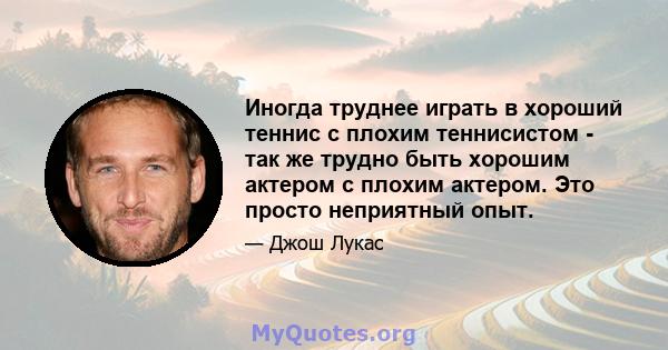 Иногда труднее играть в хороший теннис с плохим теннисистом - так же трудно быть хорошим актером с плохим актером. Это просто неприятный опыт.