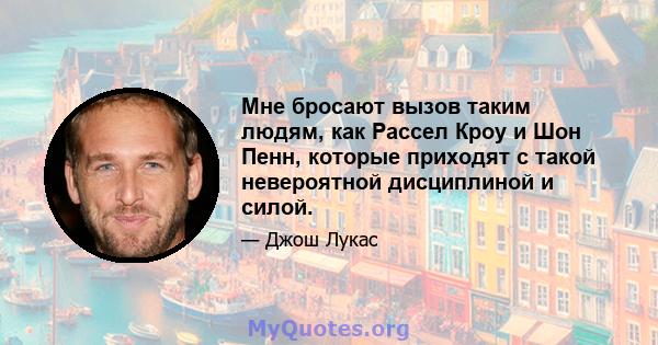 Мне бросают вызов таким людям, как Рассел Кроу и Шон Пенн, которые приходят с такой невероятной дисциплиной и силой.