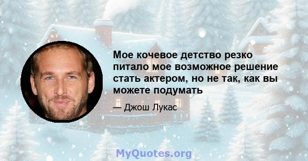 Мое кочевое детство резко питало мое возможное решение стать актером, но не так, как вы можете подумать