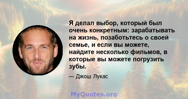 Я делал выбор, который был очень конкретным: зарабатывать на жизнь, позаботьтесь о своей семье, и если вы можете, найдите несколько фильмов, в которые вы можете погрузить зубы.