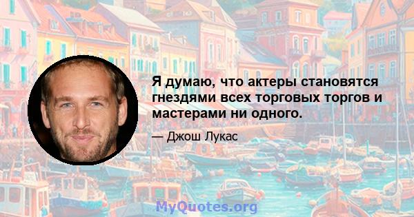 Я думаю, что актеры становятся гнездями всех торговых торгов и мастерами ни одного.