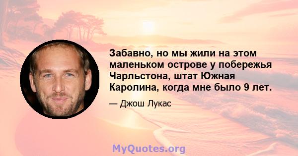 Забавно, но мы жили на этом маленьком острове у побережья Чарльстона, штат Южная Каролина, когда мне было 9 лет.