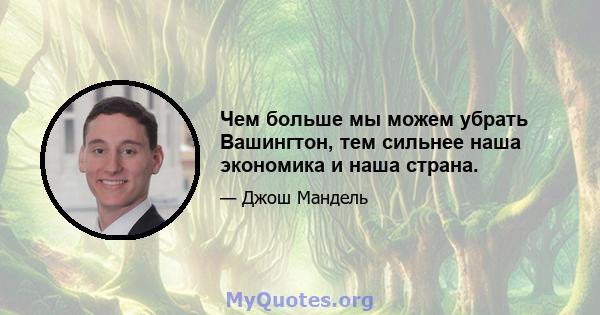 Чем больше мы можем убрать Вашингтон, тем сильнее наша экономика и наша страна.