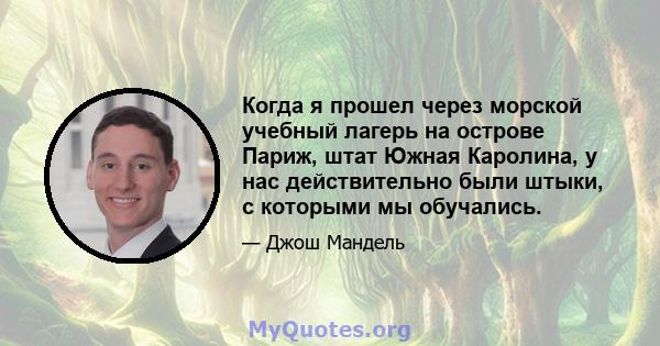 Когда я прошел через морской учебный лагерь на острове Париж, штат Южная Каролина, у нас действительно были штыки, с которыми мы обучались.