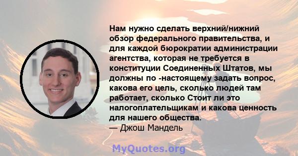 Нам нужно сделать верхний/нижний обзор федерального правительства, и для каждой бюрократии администрации агентства, которая не требуется в конституции Соединенных Штатов, мы должны по -настоящему задать вопрос, какова