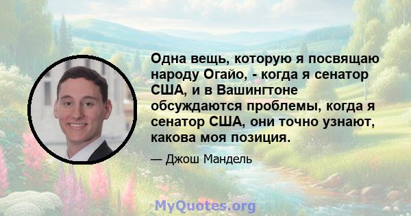 Одна вещь, которую я посвящаю народу Огайо, - когда я сенатор США, и в Вашингтоне обсуждаются проблемы, когда я сенатор США, они точно узнают, какова моя позиция.