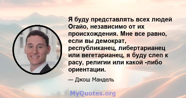 Я буду представлять всех людей Огайо, независимо от их происхождения. Мне все равно, если вы демократ, республиканец, либертарианец или вегетарианец, я буду слеп к расу, религии или какой -либо ориентации.