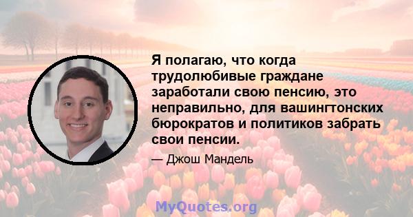 Я полагаю, что когда трудолюбивые граждане заработали свою пенсию, это неправильно, для вашингтонских бюрократов и политиков забрать свои пенсии.