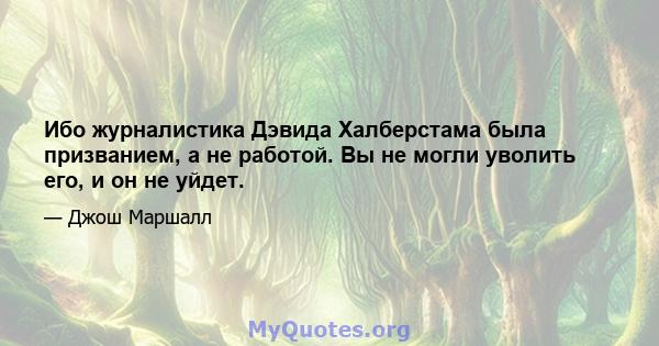 Ибо журналистика Дэвида Халберстама была призванием, а не работой. Вы не могли уволить его, и он не уйдет.