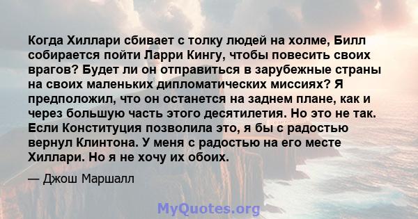 Когда Хиллари сбивает с толку людей на холме, Билл собирается пойти Ларри Кингу, чтобы повесить своих врагов? Будет ли он отправиться в зарубежные страны на своих маленьких дипломатических миссиях? Я предположил, что он 