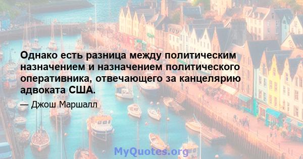 Однако есть разница между политическим назначением и назначением политического оперативника, отвечающего за канцелярию адвоката США.