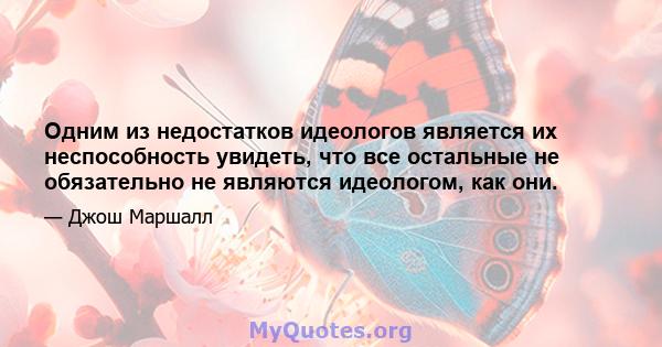 Одним из недостатков идеологов является их неспособность увидеть, что все остальные не обязательно не являются идеологом, как они.