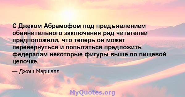 С Джеком Абрамофом под предъявлением обвинительного заключения ряд читателей предположили, что теперь он может перевернуться и попытаться предложить федералам некоторые фигуры выше по пищевой цепочке.