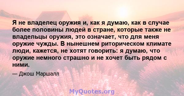 Я не владелец оружия и, как я думаю, как в случае более половины людей в стране, которые также не владельцы оружия, это означает, что для меня оружие чужды. В нынешнем риторическом климате люди, кажется, не хотят