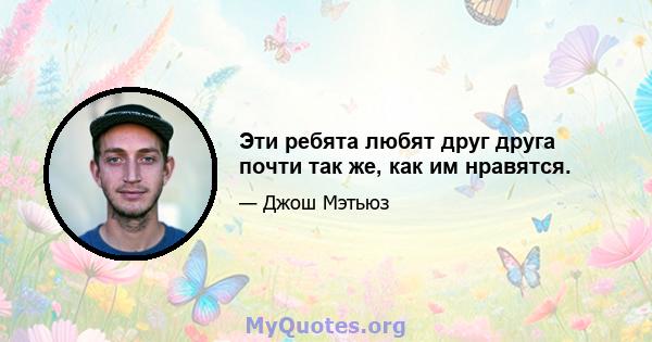 Эти ребята любят друг друга почти так же, как им нравятся.