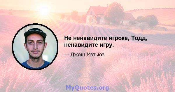 Не ненавидите игрока, Тодд, ненавидите игру.