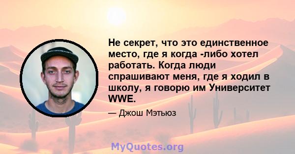 Не секрет, что это единственное место, где я когда -либо хотел работать. Когда люди спрашивают меня, где я ходил в школу, я говорю им Университет WWE.