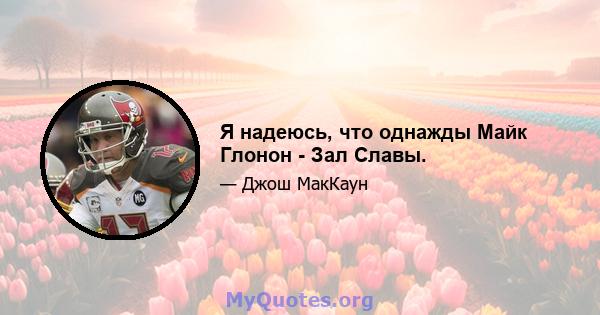 Я надеюсь, что однажды Майк Глонон - Зал Славы.