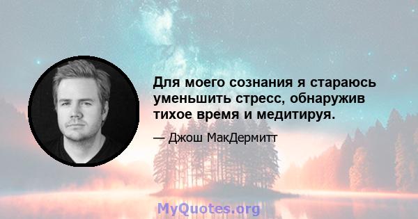 Для моего сознания я стараюсь уменьшить стресс, обнаружив тихое время и медитируя.