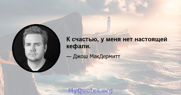 К счастью, у меня нет настоящей кефали.