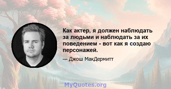 Как актер, я должен наблюдать за людьми и наблюдать за их поведением - вот как я создаю персонажей.