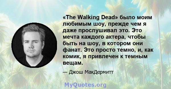 «The Walking Dead» было моим любимым шоу, прежде чем я даже прослушивал это. Это мечта каждого актера, чтобы быть на шоу, в котором они фанат. Это просто темно, и, как комик, я привлечен к темным вещам.