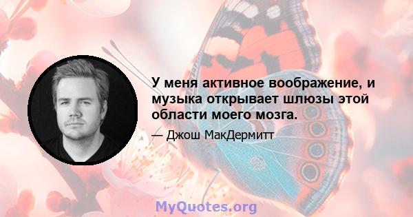 У меня активное воображение, и музыка открывает шлюзы этой области моего мозга.