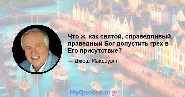 Что ж, как святой, справедливый, праведный Бог допустить грех в Его присутствие?